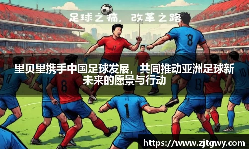 里贝里携手中国足球发展，共同推动亚洲足球新未来的愿景与行动