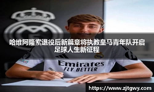 哈维阿隆索退役后新篇章将执教皇马青年队开启足球人生新征程