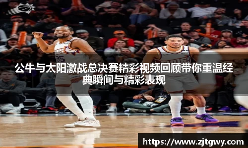 公牛与太阳激战总决赛精彩视频回顾带你重温经典瞬间与精彩表现
