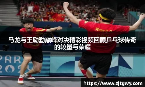 马龙与王励勤巅峰对决精彩视频回顾乒乓球传奇的较量与荣耀