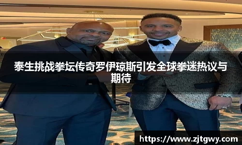 泰生挑战拳坛传奇罗伊琼斯引发全球拳迷热议与期待
